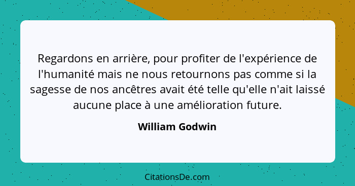 Regardons en arrière, pour profiter de l'expérience de l'humanité mais ne nous retournons pas comme si la sagesse de nos ancêtres ava... - William Godwin