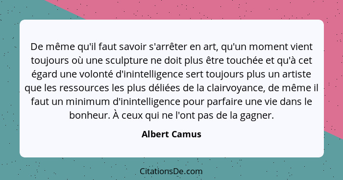 De même qu'il faut savoir s'arrêter en art, qu'un moment vient toujours où une sculpture ne doit plus être touchée et qu'à cet égard un... - Albert Camus