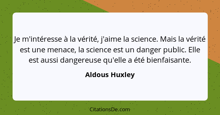 Je m'intéresse à la vérité, j'aime la science. Mais la vérité est une menace, la science est un danger public. Elle est aussi dangereu... - Aldous Huxley