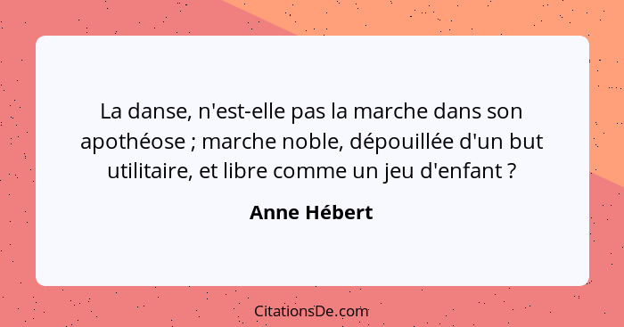 La danse, n'est-elle pas la marche dans son apothéose ; marche noble, dépouillée d'un but utilitaire, et libre comme un jeu d'enfan... - Anne Hébert