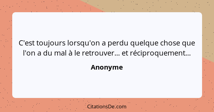 C'est toujours lorsqu'on a perdu quelque chose que l'on a du mal à le retrouver... et réciproquement...... - Anonyme