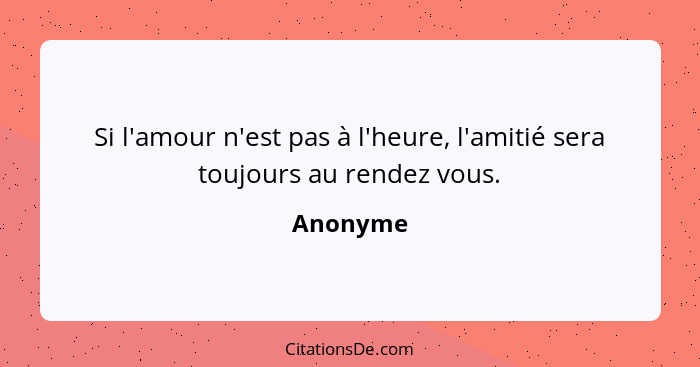 Si l'amour n'est pas à l'heure, l'amitié sera toujours au rendez vous.... - Anonyme