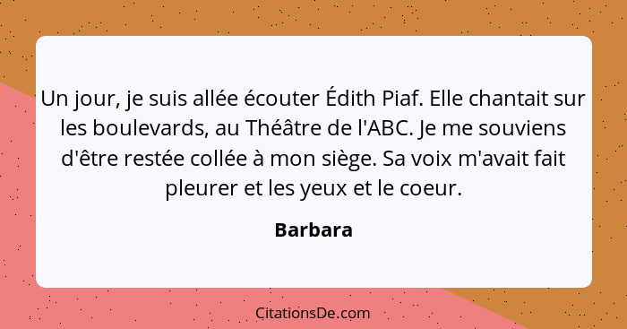 Un jour, je suis allée écouter Édith Piaf. Elle chantait sur les boulevards, au Théâtre de l'ABC. Je me souviens d'être restée collée à mon... - Barbara