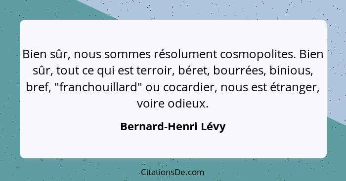 Bien sûr, nous sommes résolument cosmopolites. Bien sûr, tout ce qui est terroir, béret, bourrées, binious, bref, "franchouillard... - Bernard-Henri Lévy