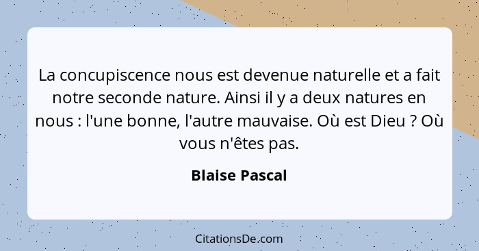 La concupiscence nous est devenue naturelle et a fait notre seconde nature. Ainsi il y a deux natures en nous : l'une bonne, l'au... - Blaise Pascal