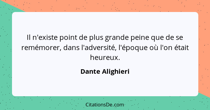 Il n'existe point de plus grande peine que de se remémorer, dans l'adversité, l'époque où l'on était heureux.... - Dante Alighieri