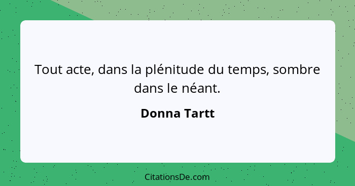 Tout acte, dans la plénitude du temps, sombre dans le néant.... - Donna Tartt