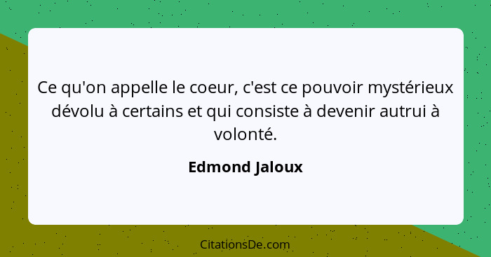 Ce qu'on appelle le coeur, c'est ce pouvoir mystérieux dévolu à certains et qui consiste à devenir autrui à volonté.... - Edmond Jaloux