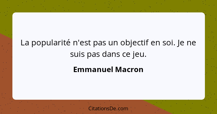 La popularité n'est pas un objectif en soi. Je ne suis pas dans ce jeu.... - Emmanuel Macron