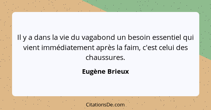 Il y a dans la vie du vagabond un besoin essentiel qui vient immédiatement après la faim, c'est celui des chaussures.... - Eugène Brieux