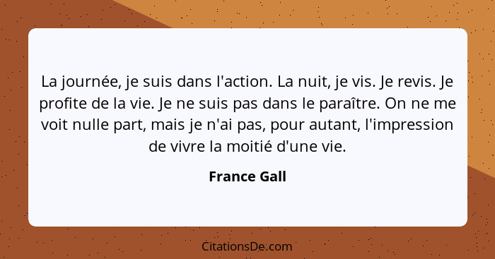 La journée, je suis dans l'action. La nuit, je vis. Je revis. Je profite de la vie. Je ne suis pas dans le paraître. On ne me voit nulle... - France Gall