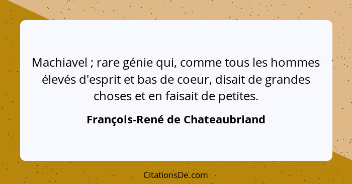 Machiavel ; rare génie qui, comme tous les hommes élevés d'esprit et bas de coeur, disait de grandes choses et e... - François-René de Chateaubriand