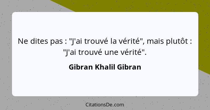 Ne dites pas : "J'ai trouvé la vérité", mais plutôt : "J'ai trouvé une vérité".... - Gibran Khalil Gibran