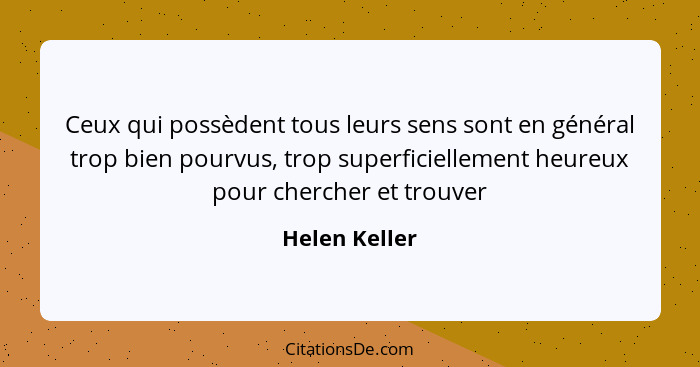 Ceux qui possèdent tous leurs sens sont en général trop bien pourvus, trop superficiellement heureux pour chercher et trouver... - Helen Keller