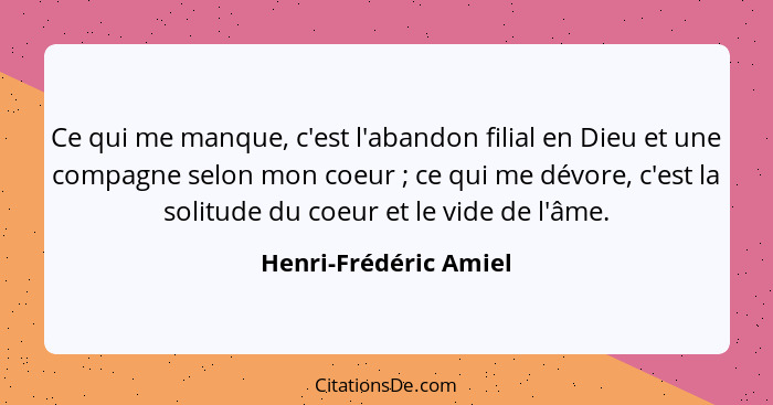 Ce qui me manque, c'est l'abandon filial en Dieu et une compagne selon mon coeur ; ce qui me dévore, c'est la solitude du... - Henri-Frédéric Amiel