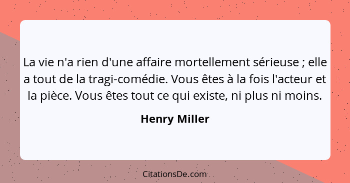 La vie n'a rien d'une affaire mortellement sérieuse ; elle a tout de la tragi-comédie. Vous êtes à la fois l'acteur et la pièce. V... - Henry Miller