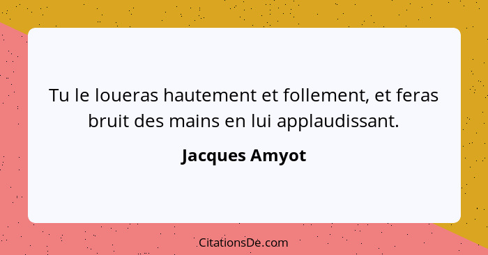 Tu le loueras hautement et follement, et feras bruit des mains en lui applaudissant.... - Jacques Amyot