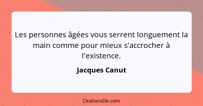 Les personnes âgées vous serrent longuement la main comme pour mieux s'accrocher à l'existence.... - Jacques Canut