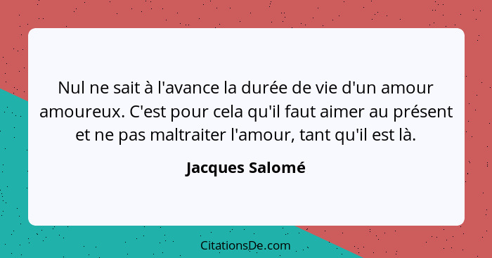 Nul ne sait à l'avance la durée de vie d'un amour amoureux. C'est pour cela qu'il faut aimer au présent et ne pas maltraiter l'amour,... - Jacques Salomé