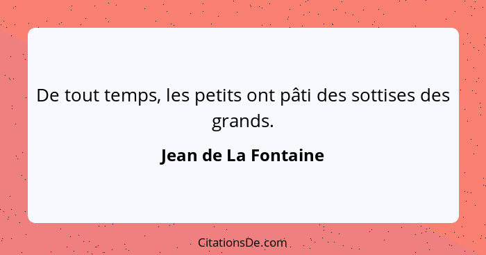 De tout temps, les petits ont pâti des sottises des grands.... - Jean de La Fontaine