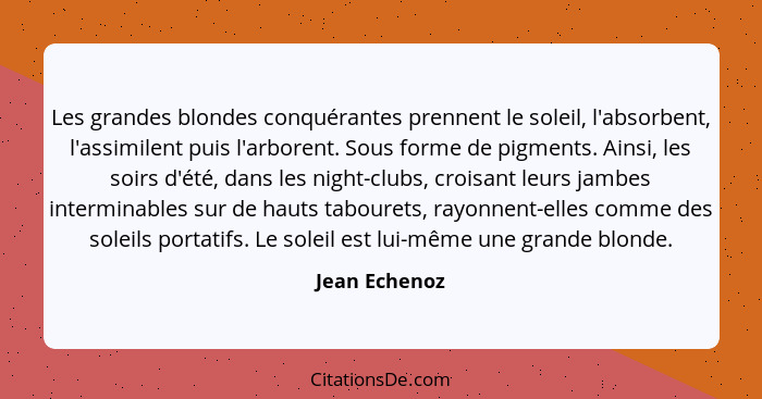 Les grandes blondes conquérantes prennent le soleil, l'absorbent, l'assimilent puis l'arborent. Sous forme de pigments. Ainsi, les soir... - Jean Echenoz