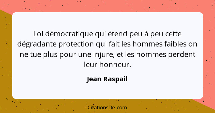Loi démocratique qui étend peu à peu cette dégradante protection qui fait les hommes faibles on ne tue plus pour une injure, et les hom... - Jean Raspail