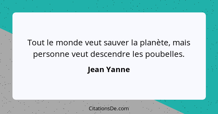 Tout le monde veut sauver la planète, mais personne veut descendre les poubelles.... - Jean Yanne