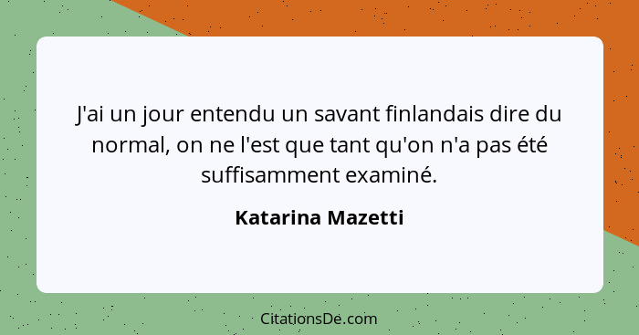 J'ai un jour entendu un savant finlandais dire du normal, on ne l'est que tant qu'on n'a pas été suffisamment examiné.... - Katarina Mazetti