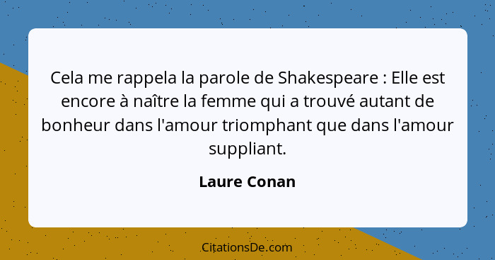 Cela me rappela la parole de Shakespeare : Elle est encore à naître la femme qui a trouvé autant de bonheur dans l'amour triomphant... - Laure Conan