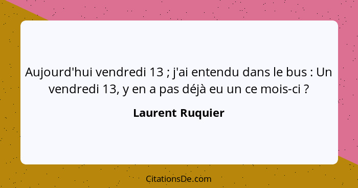 Aujourd'hui vendredi 13 ; j'ai entendu dans le bus : Un vendredi 13, y en a pas déjà eu un ce mois-ci ?... - Laurent Ruquier