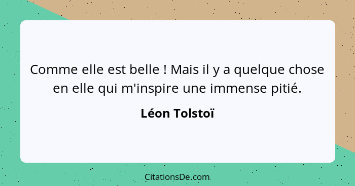 Comme elle est belle ! Mais il y a quelque chose en elle qui m'inspire une immense pitié.... - Léon Tolstoï