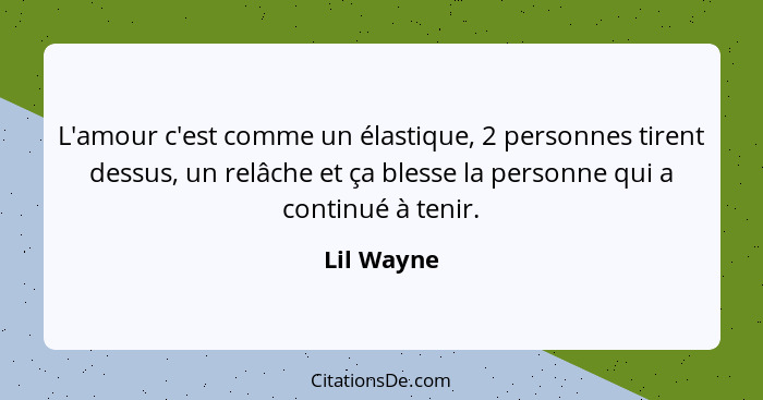 L'amour c'est comme un élastique, 2 personnes tirent dessus, un relâche et ça blesse la personne qui a continué à tenir.... - Lil Wayne