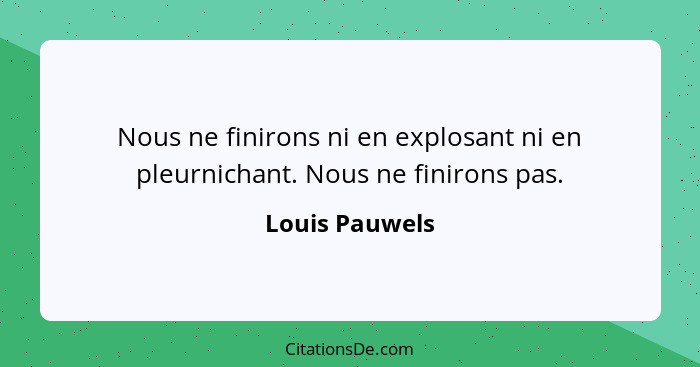 Nous ne finirons ni en explosant ni en pleurnichant. Nous ne finirons pas.... - Louis Pauwels