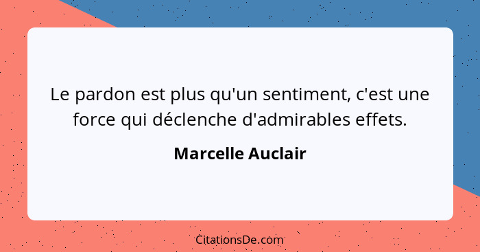 Le pardon est plus qu'un sentiment, c'est une force qui déclenche d'admirables effets.... - Marcelle Auclair