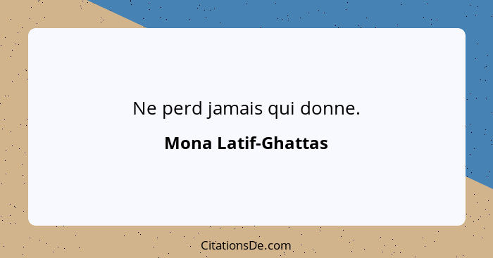 Ne perd jamais qui donne.... - Mona Latif-Ghattas