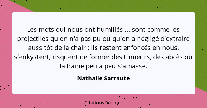 Les mots qui nous ont humiliés ... sont comme les projectiles qu'on n'a pas pu ou qu'on a négligé d'extraire aussitôt de la chair&... - Nathalie Sarraute