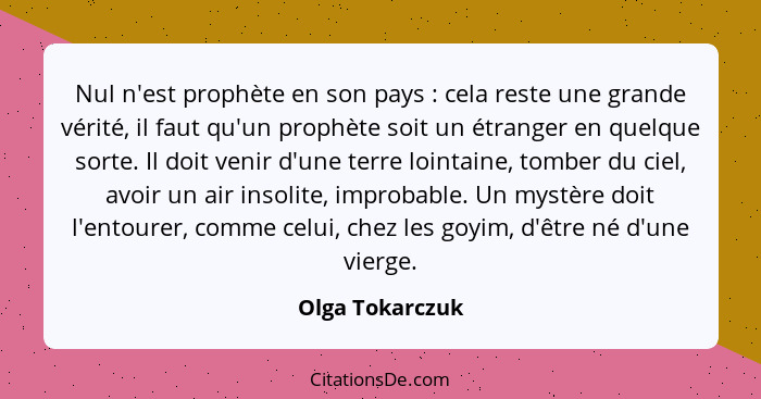 Nul n'est prophète en son pays : cela reste une grande vérité, il faut qu'un prophète soit un étranger en quelque sorte. Il doit... - Olga Tokarczuk