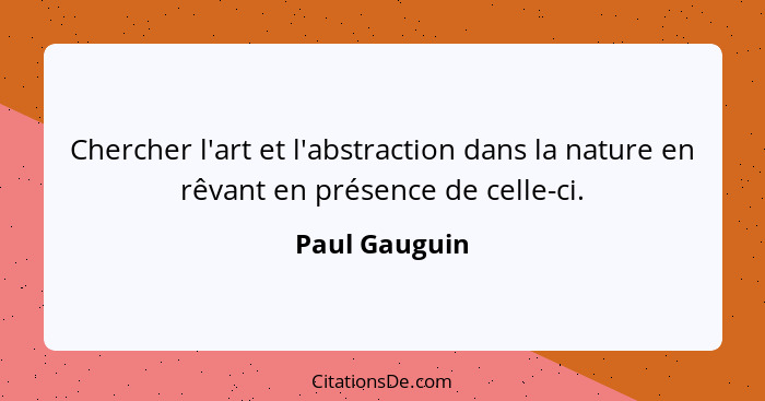 Chercher l'art et l'abstraction dans la nature en rêvant en présence de celle-ci.... - Paul Gauguin