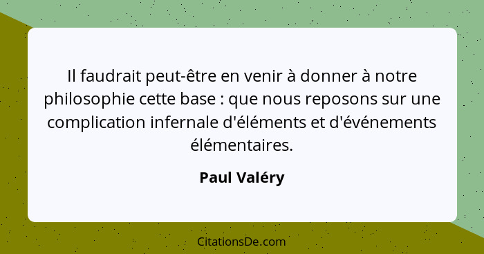 Il faudrait peut-être en venir à donner à notre philosophie cette base : que nous reposons sur une complication infernale d'élément... - Paul Valéry