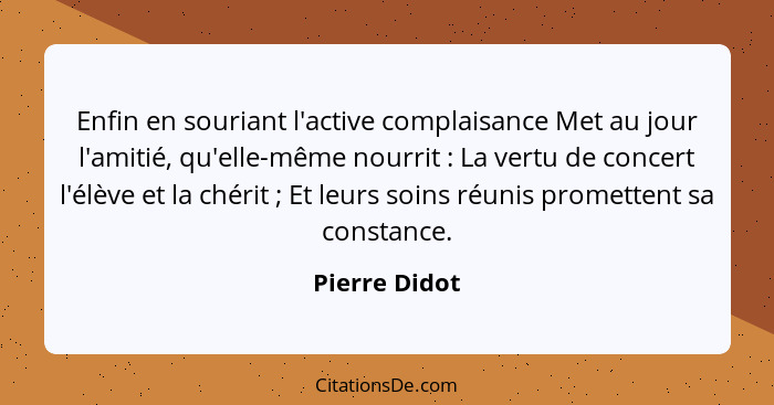 Enfin en souriant l'active complaisance Met au jour l'amitié, qu'elle-même nourrit : La vertu de concert l'élève et la chérit ... - Pierre Didot