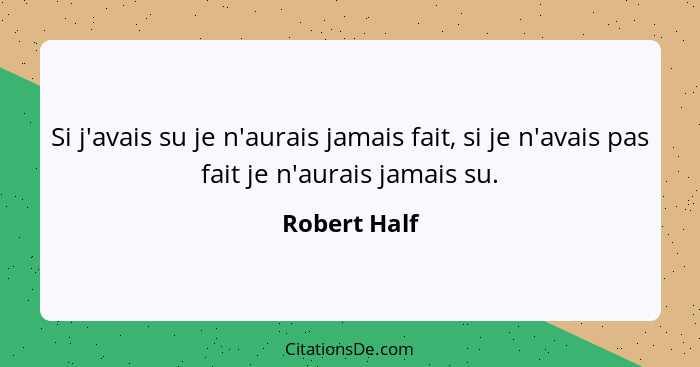 Si j'avais su je n'aurais jamais fait, si je n'avais pas fait je n'aurais jamais su.... - Robert Half