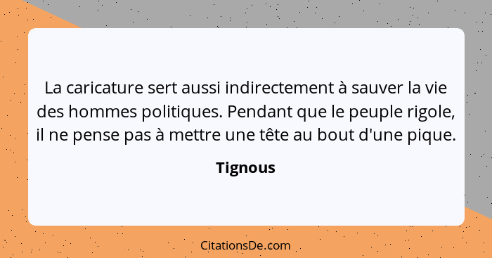 La caricature sert aussi indirectement à sauver la vie des hommes politiques. Pendant que le peuple rigole, il ne pense pas à mettre une têt... - Tignous