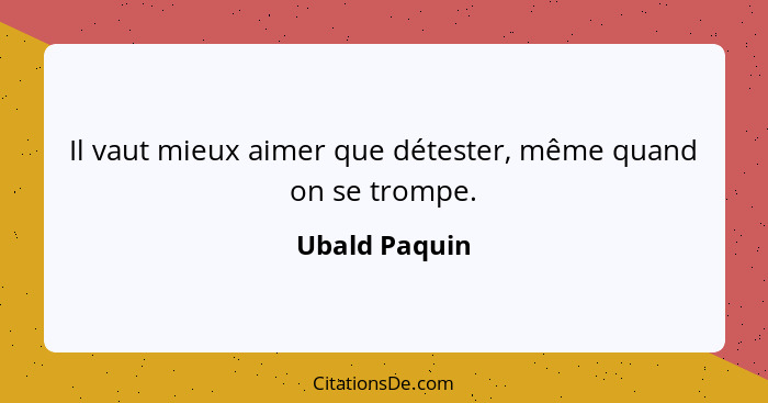 Il vaut mieux aimer que détester, même quand on se trompe.... - Ubald Paquin