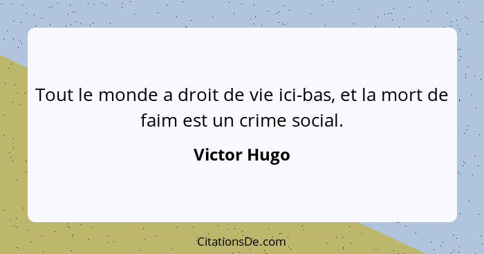 Tout le monde a droit de vie ici-bas, et la mort de faim est un crime social.... - Victor Hugo