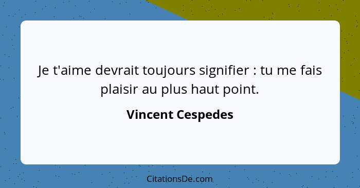 Je t'aime devrait toujours signifier : tu me fais plaisir au plus haut point.... - Vincent Cespedes