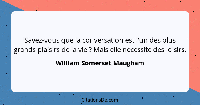 Savez-vous que la conversation est l'un des plus grands plaisirs de la vie ? Mais elle nécessite des loisirs.... - William Somerset Maugham