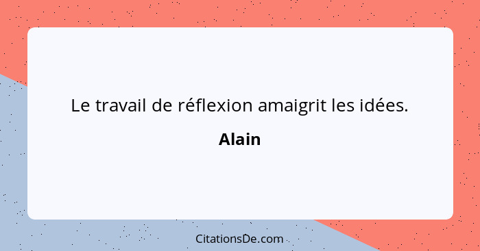 Le travail de réflexion amaigrit les idées.... - Alain