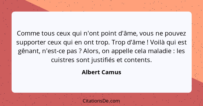 Comme tous ceux qui n'ont point d'âme, vous ne pouvez supporter ceux qui en ont trop. Trop d'âme ! Voilà qui est gênant, n'est-ce... - Albert Camus