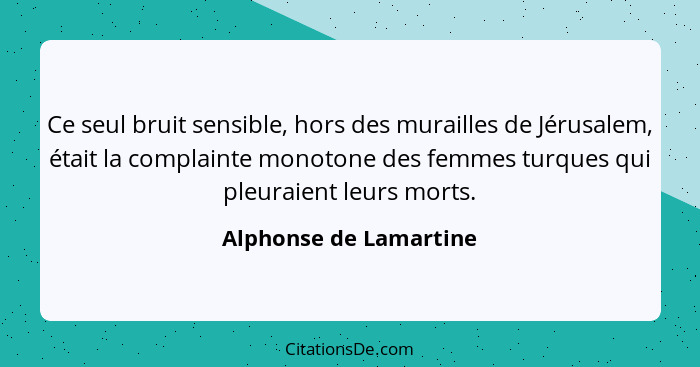 Ce seul bruit sensible, hors des murailles de Jérusalem, était la complainte monotone des femmes turques qui pleuraient leurs... - Alphonse de Lamartine