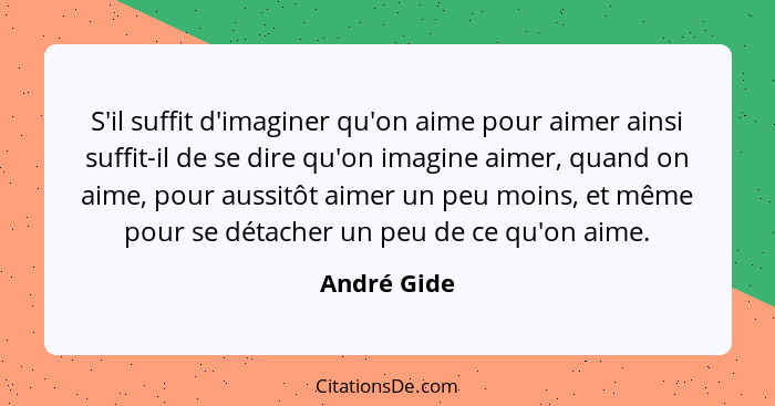 S'il suffit d'imaginer qu'on aime pour aimer ainsi suffit-il de se dire qu'on imagine aimer, quand on aime, pour aussitôt aimer un peu mo... - André Gide